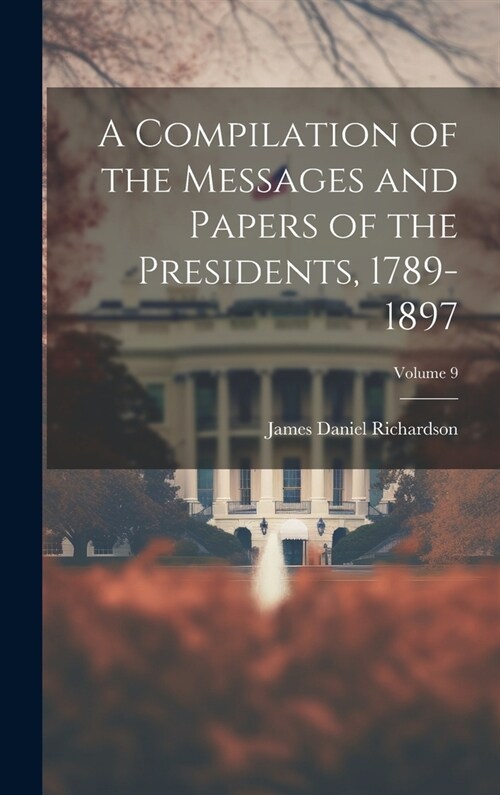 A Compilation of the Messages and Papers of the Presidents, 1789-1897; Volume 9 (Hardcover)