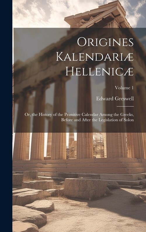 Origines Kalendari?Hellenic? Or, the History of the Primitive Calendar Among the Greeks, Before and After the Legislation of Solon; Volume 1 (Hardcover)