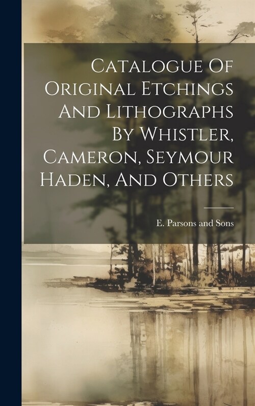 Catalogue Of Original Etchings And Lithographs By Whistler, Cameron, Seymour Haden, And Others (Hardcover)