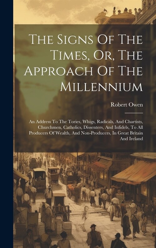The Signs Of The Times, Or, The Approach Of The Millennium: An Address To The Tories, Whigs, Radicals, And Chartists, Churchmen, Catholics, Dissenters (Hardcover)