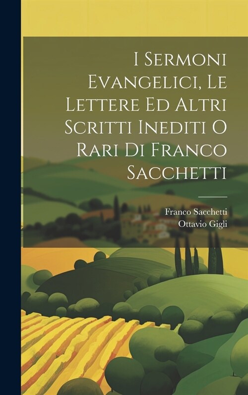 I Sermoni Evangelici, Le Lettere Ed Altri Scritti Inediti O Rari Di Franco Sacchetti (Hardcover)