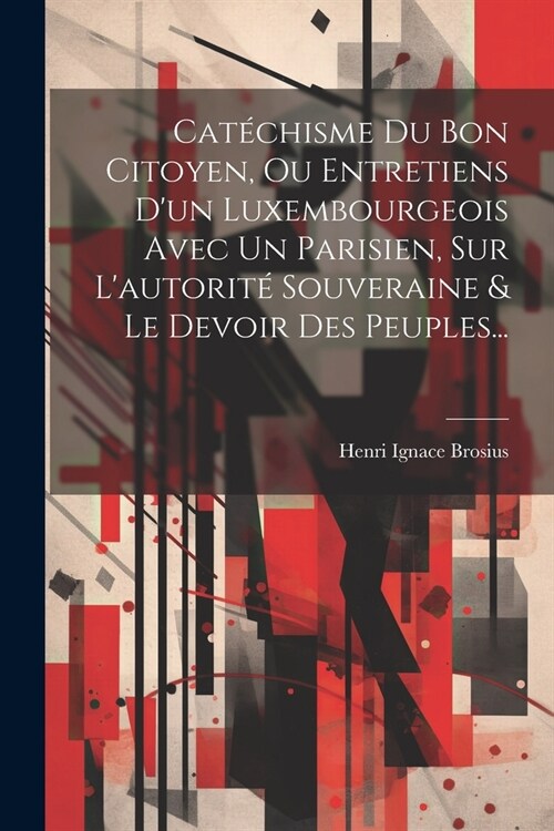 Cat?hisme Du Bon Citoyen, Ou Entretiens Dun Luxembourgeois Avec Un Parisien, Sur Lautorit?Souveraine & Le Devoir Des Peuples... (Paperback)