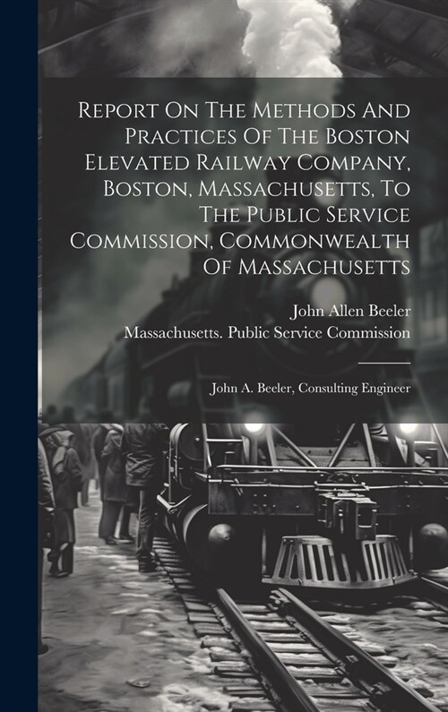 Report On The Methods And Practices Of The Boston Elevated Railway Company, Boston, Massachusetts, To The Public Service Commission, Commonwealth Of M (Hardcover)