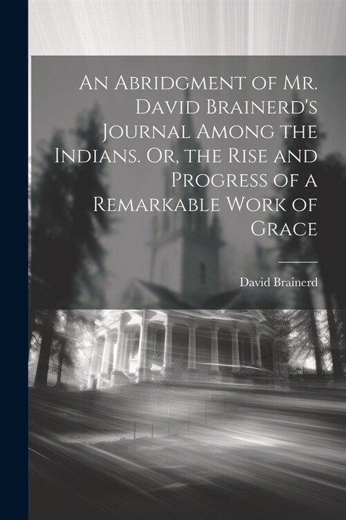 An Abridgment of Mr. David Brainerds Journal Among the Indians. Or, the Rise and Progress of a Remarkable Work of Grace (Paperback)