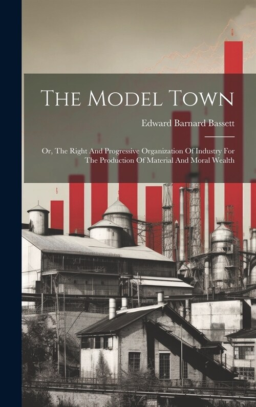 The Model Town: Or, The Right And Progressive Organization Of Industry For The Production Of Material And Moral Wealth (Hardcover)