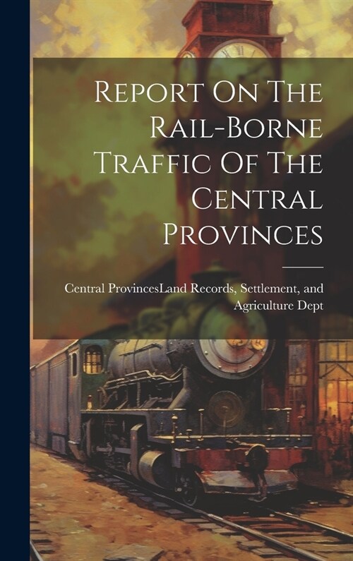 Report On The Rail-borne Traffic Of The Central Provinces (Hardcover)