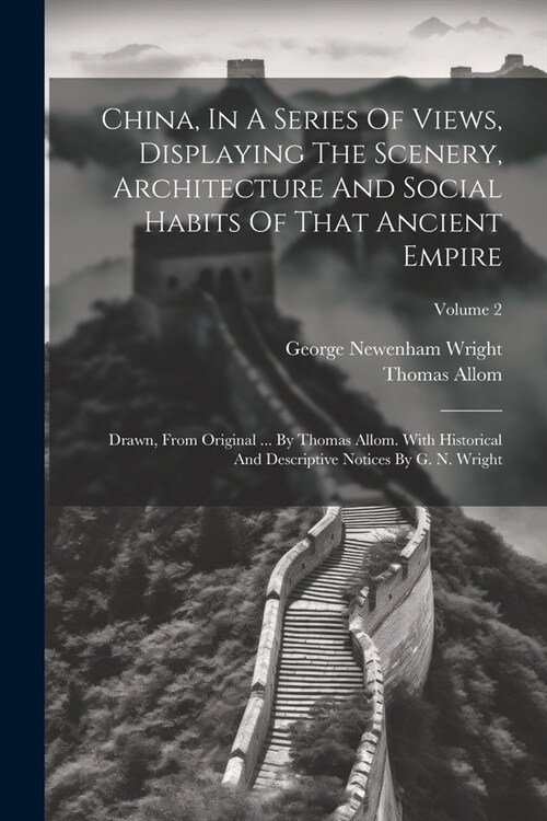 China, In A Series Of Views, Displaying The Scenery, Architecture And Social Habits Of That Ancient Empire: Drawn, From Original ... By Thomas Allom. (Paperback)