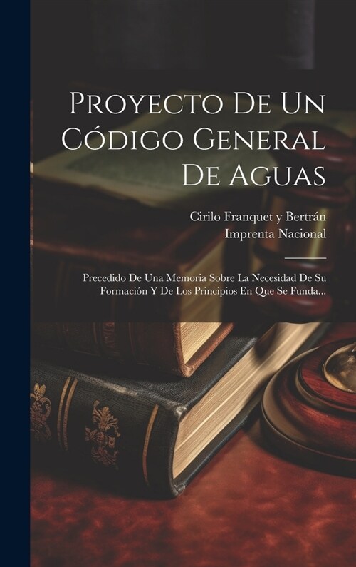 Proyecto De Un C?igo General De Aguas: Precedido De Una Memoria Sobre La Necesidad De Su Formaci? Y De Los Principios En Que Se Funda... (Hardcover)