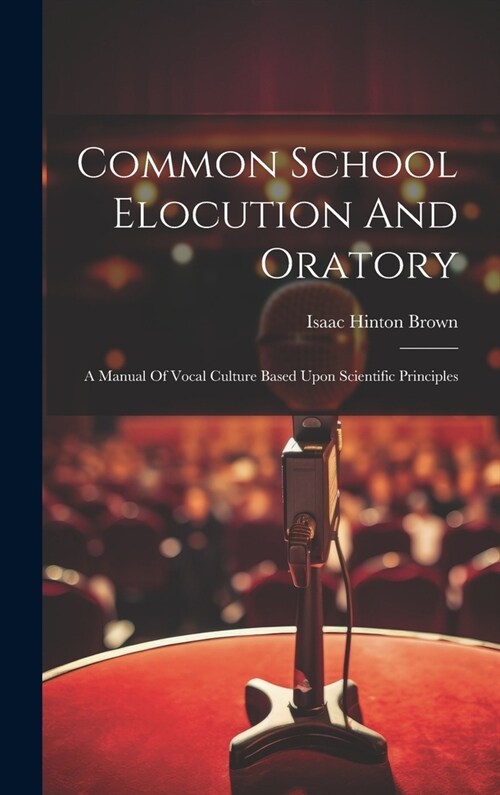 Common School Elocution And Oratory: A Manual Of Vocal Culture Based Upon Scientific Principles (Hardcover)