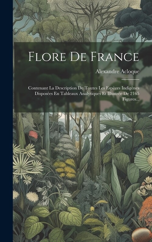 Flore De France: Contenant La Description De Toutes Les Esp?es Indig?es Dispos?s En Tableaux Analytiques Et Illustr? De 2165 Figure (Hardcover)