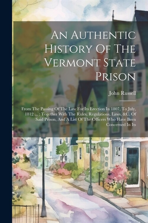 An Authentic History Of The Vermont State Prison: From The Passing Of The Law For Its Erection In 1807, To July, 1812 ...: Together With The Rules, Re (Paperback)