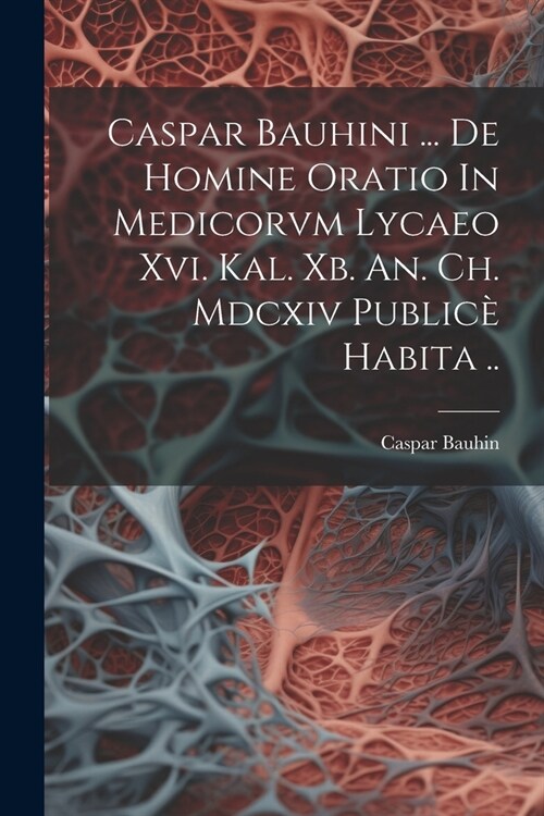 Caspar Bauhini ... De Homine Oratio In Medicorvm Lycaeo Xvi. Kal. Xb. An. Ch. Mdcxiv Public?Habita .. (Paperback)