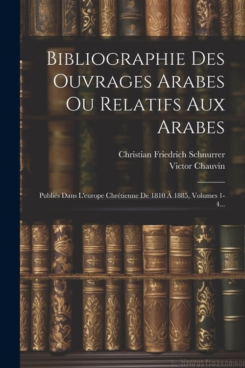 Bibliographie Des Ouvrages Arabes Ou Relatifs Aux Arabes: Publi? Dans Leurope Chr?ienne De 1810 ?1885, Volumes 1-4... (Paperback)