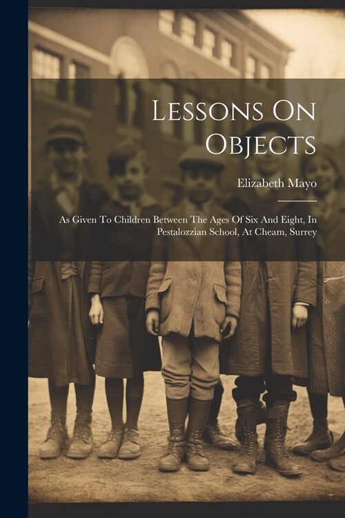 Lessons On Objects: As Given To Children Between The Ages Of Six And Eight, In Pestalozzian School, At Cheam, Surrey (Paperback)