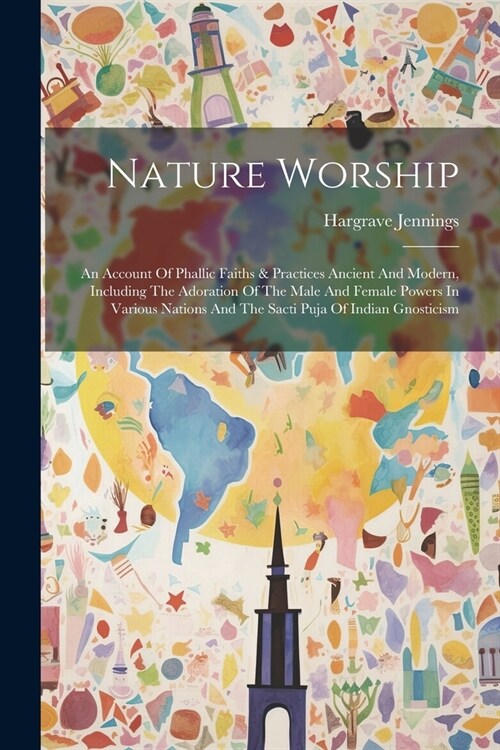 Nature Worship: An Account Of Phallic Faiths & Practices Ancient And Modern, Including The Adoration Of The Male And Female Powers In (Paperback)