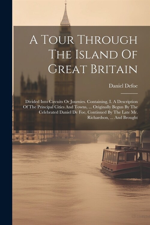 A Tour Through The Island Of Great Britain: Divided Into Circuits Or Journies. Containing, I. A Description Of The Principal Cities And Towns, ... Ori (Paperback)