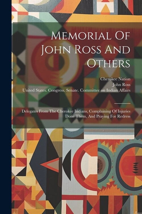 Memorial Of John Ross And Others: Delegates From The Cherokee Indians, Complaining Of Injuries Done Them, And Praying For Redress (Paperback)