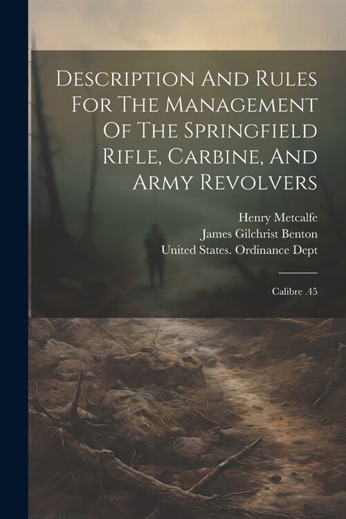 Description And Rules For The Management Of The Springfield Rifle, Carbine, And Army Revolvers: Calibre .45 (Paperback)