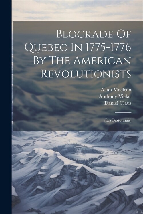 Blockade Of Quebec In 1775-1776 By The American Revolutionists: (les Bastonnais) (Paperback)