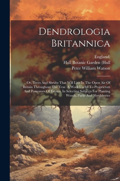 Dendrologia Britannica: Or, Trees And Shrubs That Will Live In The Open Air Of Britain Throughout The Year. A Work Useful To Proprietors And P (Paperback)