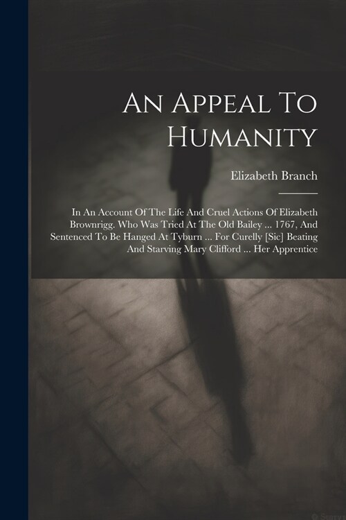 An Appeal To Humanity: In An Account Of The Life And Cruel Actions Of Elizabeth Brownrigg. Who Was Tried At The Old Bailey ... 1767, And Sent (Paperback)