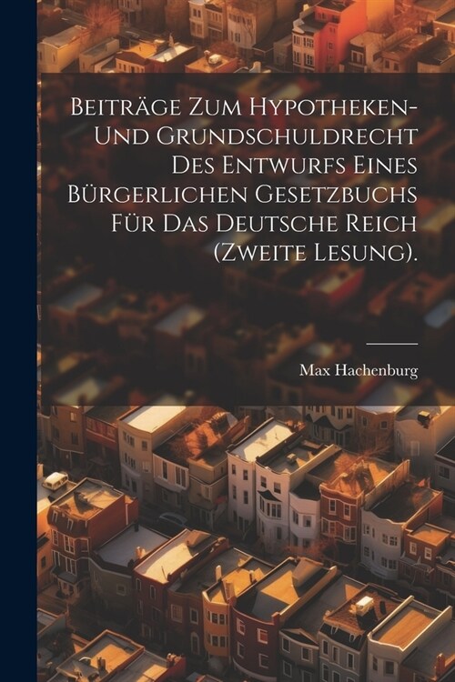 Beitr?e zum Hypotheken- und Grundschuldrecht des Entwurfs eines b?gerlichen Gesetzbuchs f? das Deutsche Reich (Zweite Lesung). (Paperback)