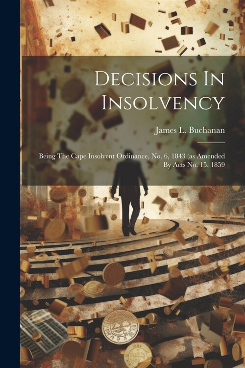 Decisions In Insolvency: Being The Cape Insolvent Ordinance, No. 6, 1843 (as Amended By Acts No. 15, 1859 (Paperback)