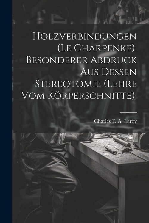 Holzverbindungen (le Charpenke). Besonderer Abdruck aus dessen Stereotomie (Lehre vom K?perschnitte). (Paperback)