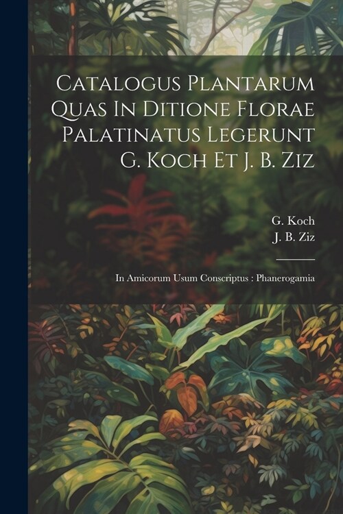 Catalogus Plantarum Quas In Ditione Florae Palatinatus Legerunt G. Koch Et J. B. Ziz: In Amicorum Usum Conscriptus: Phanerogamia (Paperback)