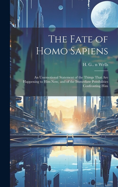 The Fate of Homo Sapiens: an Unemotional Statement of the Things That Are Happening to Him Now, and of the Immediate Possibilities Confronting H (Hardcover)