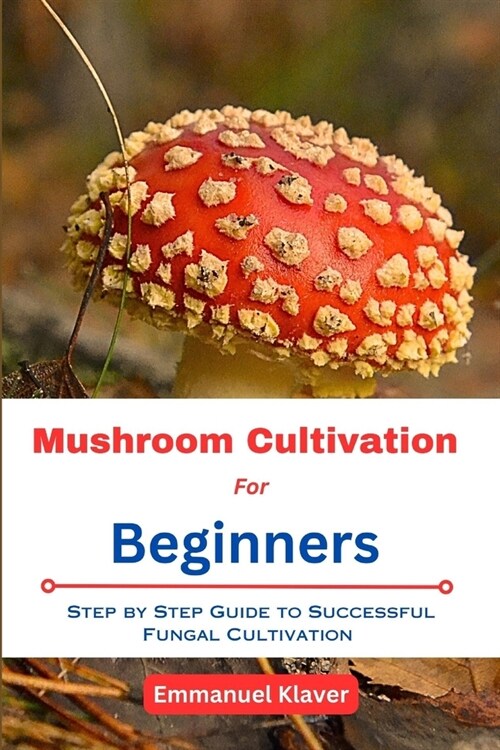 Mushroom Cultivation for Beginners: Step By Step Guide To Successful Fungal Cultivation (Paperback)