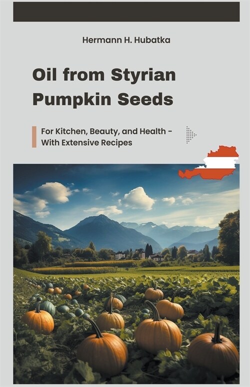 Oil from Styrian Pumpkin Seeds: For Kitchen, Beauty, and Health - With Extensive Recipes (Paperback)