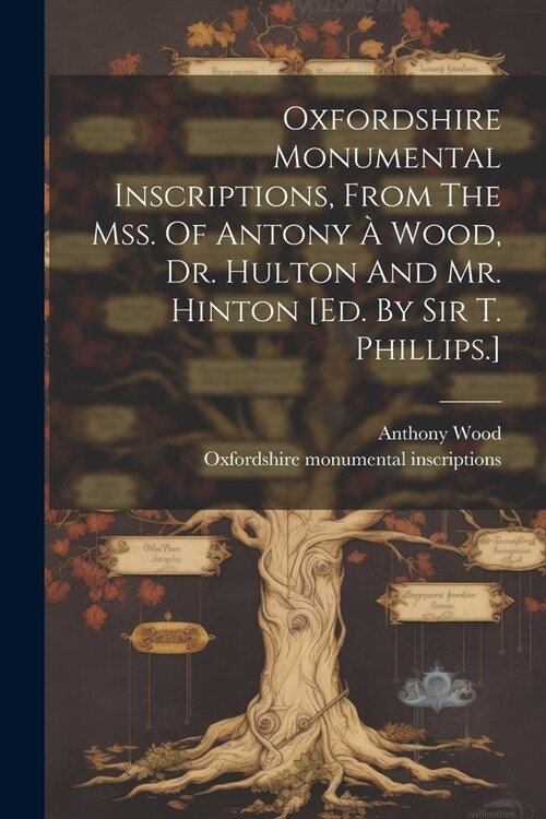 Oxfordshire Monumental Inscriptions, From The Mss. Of Antony ?Wood, Dr. Hulton And Mr. Hinton [ed. By Sir T. Phillips.] (Paperback)