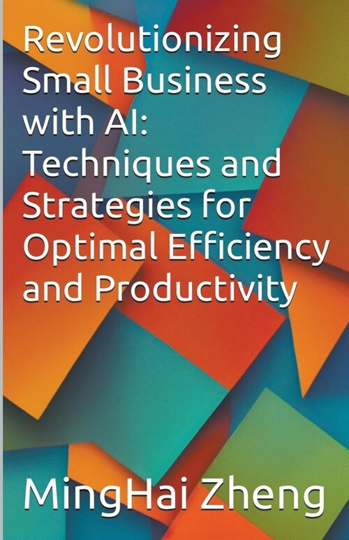 Revolutionizing Small Business with AI: Techniques and Strategies for Optimal Efficiency and Productivity (Paperback)