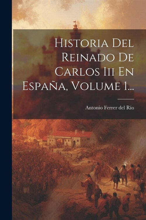 Historia Del Reinado De Carlos Iii En Espa?, Volume 1... (Paperback)