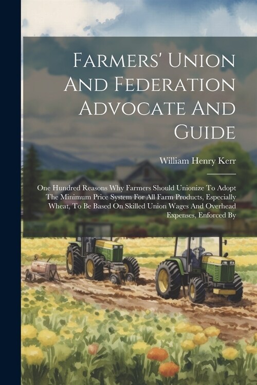Farmers Union And Federation Advocate And Guide: One Hundred Reasons Why Farmers Should Unionize To Adopt The Minimum Price System For All Farm Produ (Paperback)