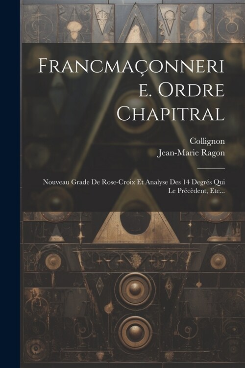 Francma?nnerie. Ordre Chapitral: Nouveau Grade De Rose-croix Et Analyse Des 14 Degr? Qui Le Pr??ent, Etc... (Paperback)