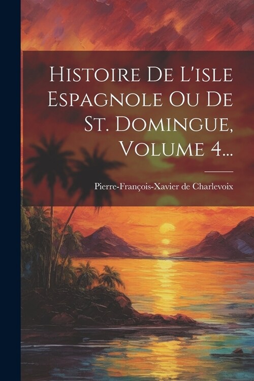 Histoire De Lisle Espagnole Ou De St. Domingue, Volume 4... (Paperback)