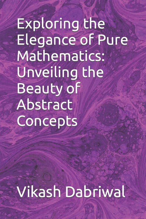Exploring the Elegance of Pure Mathematics: Unveiling the Beauty of Abstract Concepts (Paperback)