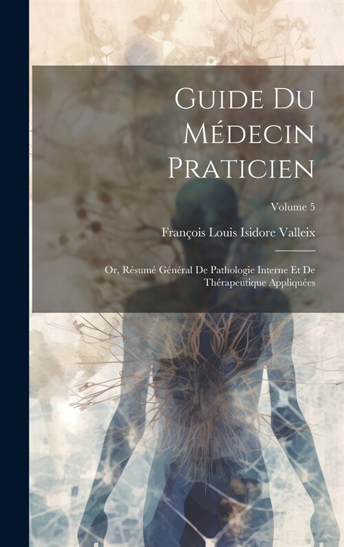 Guide Du M?ecin Praticien; Or, R?um?G??al De Pathologie Interne Et De Th?apeutique Appliqu?s; Volume 5 (Hardcover)