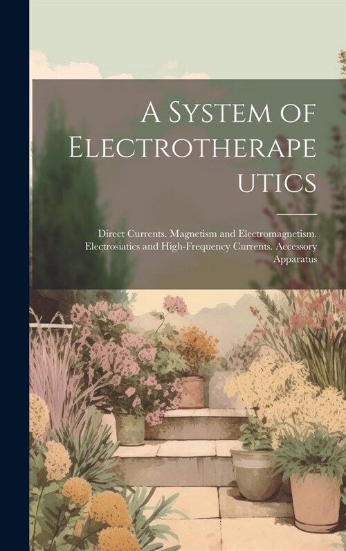 A System of Electrotherapeutics: Direct Currents. Magnetism and Electromagnetism. Electrosiatics and High-Frequency Currents. Accessory Apparatus (Hardcover)