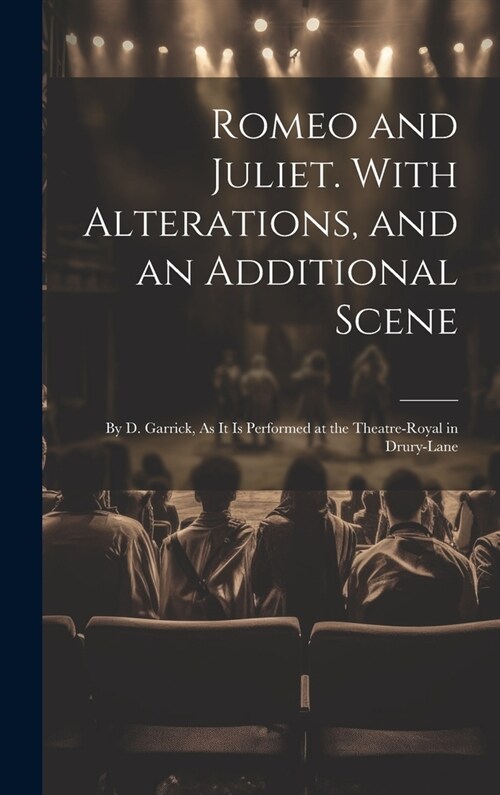 Romeo and Juliet. With Alterations, and an Additional Scene: By D. Garrick, As It Is Performed at the Theatre-Royal in Drury-Lane (Hardcover)