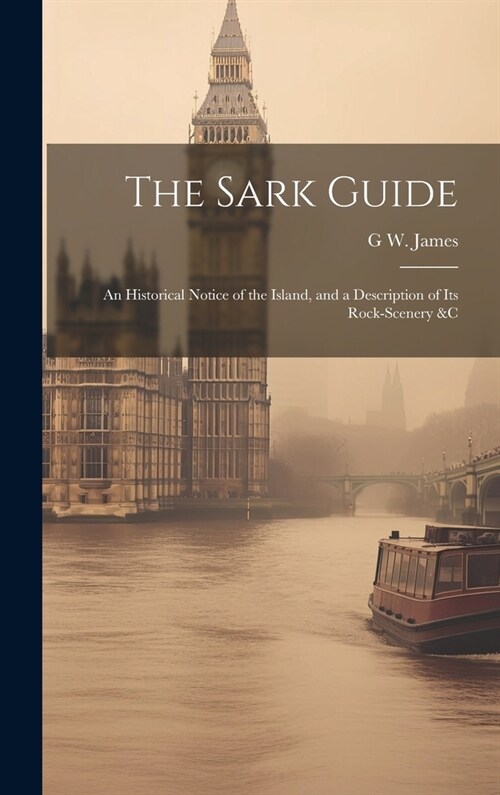 The Sark Guide: An Historical Notice of the Island, and a Description of Its Rock-Scenery &c (Hardcover)