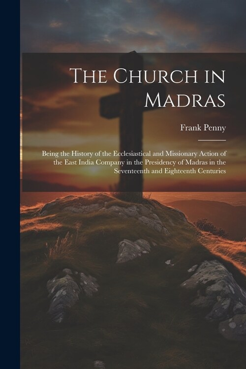 The Church in Madras: Being the History of the Ecclesiastical and Missionary Action of the East India Company in the Presidency of Madras in (Paperback)