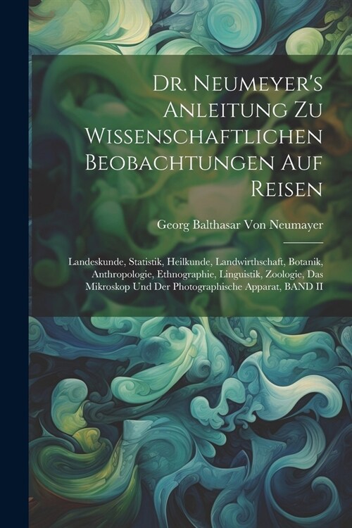 Dr. Neumeyers Anleitung Zu Wissenschaftlichen Beobachtungen Auf Reisen: Landeskunde, Statistik, Heilkunde, Landwirthschaft, Botanik, Anthropologie, E (Paperback)
