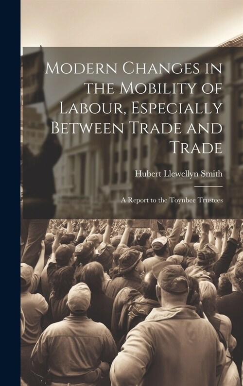 Modern Changes in the Mobility of Labour, Especially Between Trade and Trade: A Report to the Toynbee Trustees (Hardcover)