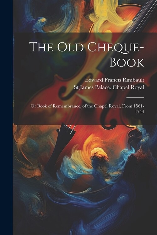 The Old Cheque-Book: Or Book of Remembrance, of the Chapel Royal, From 1561-1744 (Paperback)