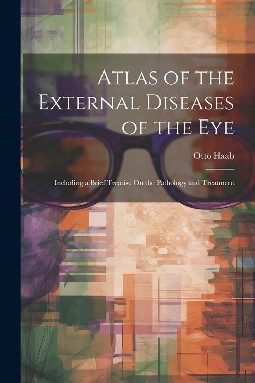 Atlas of the External Diseases of the Eye: Including a Brief Treatise On the Pathology and Treatment (Paperback)