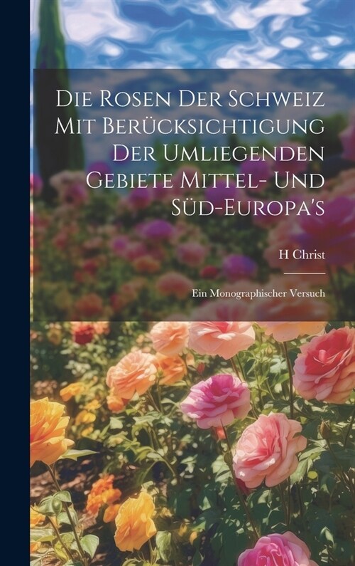 Die Rosen der Schweiz mit Ber?ksichtigung der umliegenden Gebiete Mittel- und S?-Europas: Ein monographischer Versuch (Hardcover)