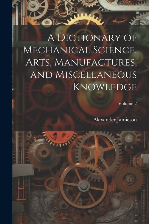 A Dictionary of Mechanical Science, Arts, Manufactures, and Miscellaneous Knowledge; Volume 2 (Paperback)